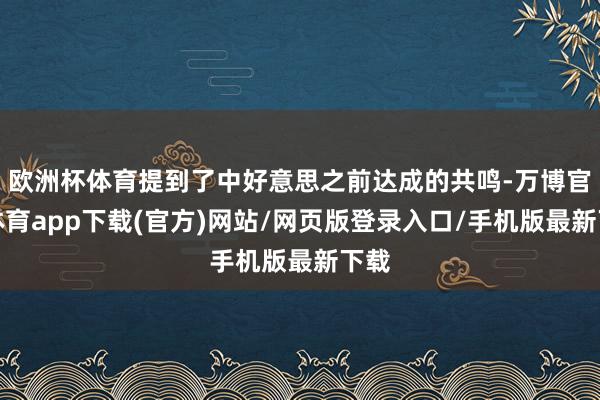 欧洲杯体育提到了中好意思之前达成的共鸣-万博官方体育app下载(官方)网站/网页版登录入口/手机版最新下载