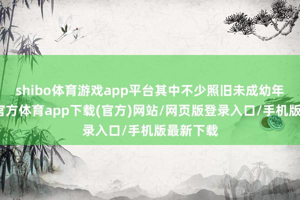 shibo体育游戏app平台其中不少照旧未成幼年女-万博官方体育app下载(官方)网站/网页版登录入口/手机版最新下载