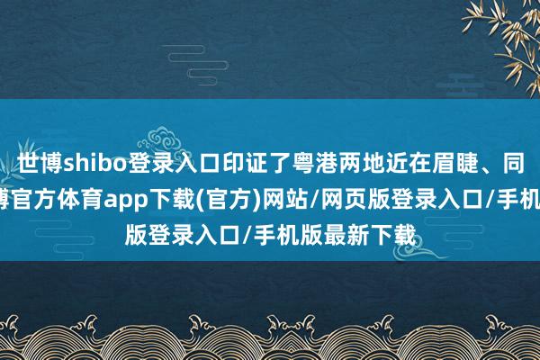 世博shibo登录入口印证了粤港两地近在眉睫、同根同源-万博官方体育app下载(官方)网站/网页版登录入口/手机版最新下载