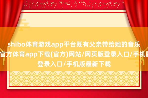 shibo体育游戏app平台既有父亲带给她的音乐天资-万博官方体育app下载(官方)网站/网页版登录入口/手机版最新下载