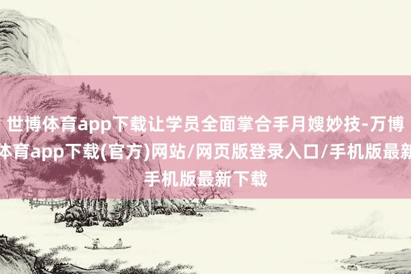 世博体育app下载让学员全面掌合手月嫂妙技-万博官方体育app下载(官方)网站/网页版登录入口/手机版最新下载
