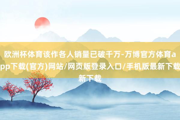 欧洲杯体育该作各人销量已破千万-万博官方体育app下载(官方)网站/网页版登录入口/手机版最新下载