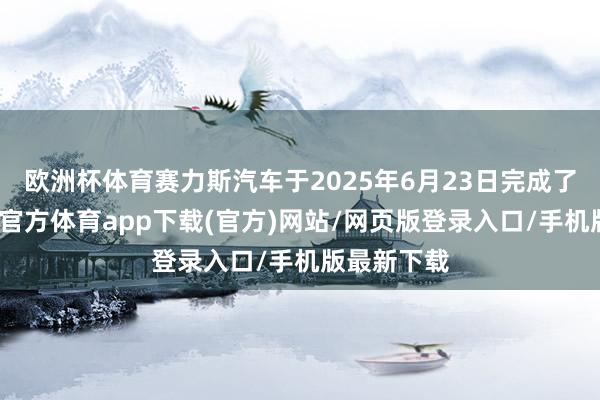 欧洲杯体育赛力斯汽车于2025年6月23日完成了增资-万博官方体育app下载(官方)网站/网页版登录入口/手机版最新下载