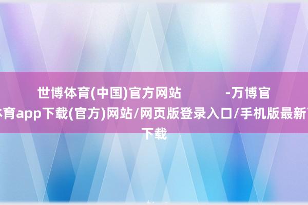 世博体育(中国)官方网站            -万博官方体育app下载(官方)网站/网页版登录入口/手机版最新下载