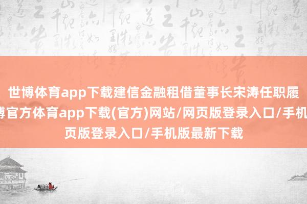 世博体育app下载建信金融租借董事长宋涛任职履历获批-万博官方体育app下载(官方)网站/网页版登录入口/手机版最新下载