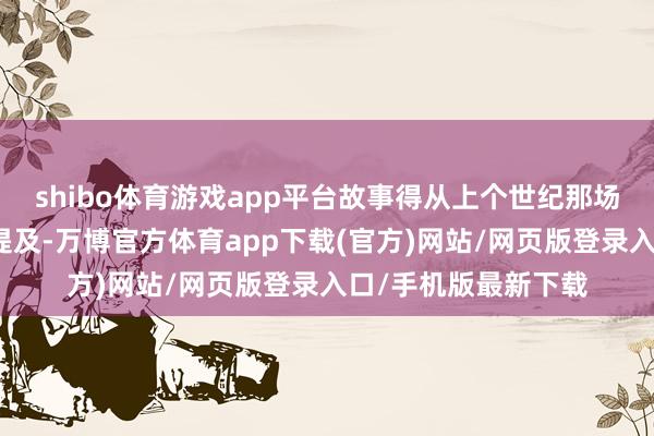 shibo体育游戏app平台故事得从上个世纪那场回荡世界的大立异提及-万博官方体育app下载(官方)网站/网页版登录入口/手机版最新下载