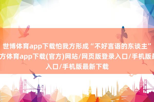 世博体育app下载怕我方形成“不好言语的东谈主”-万博官方体育app下载(官方)网站/网页版登录入口/手机版最新下载