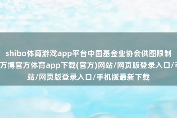 shibo体育游戏app平台中国基金业协会供图限制2025年5月底-万博官方体育app下载(官方)网站/网页版登录入口/手机版最新下载
