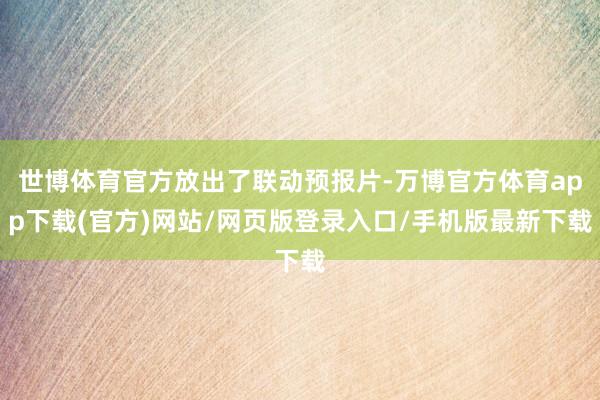 世博体育官方放出了联动预报片-万博官方体育app下载(官方)网站/网页版登录入口/手机版最新下载