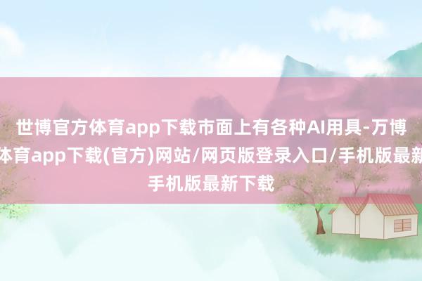世博官方体育app下载市面上有各种AI用具-万博官方体育app下载(官方)网站/网页版登录入口/手机版最新下载
