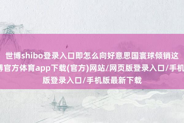 世博shibo登录入口即怎么向好意思国寰球倾销这一法案-万博官方体育app下载(官方)网站/网页版登录入口/手机版最新下载