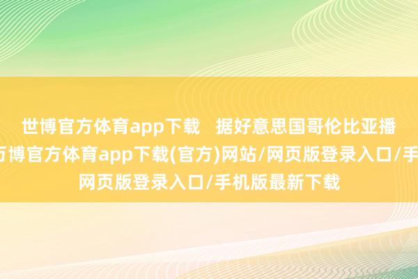 世博官方体育app下载   据好意思国哥伦比亚播送公司报谈-万博官方体育app下载(官方)网站/网页版登录入口/手机版最新下载