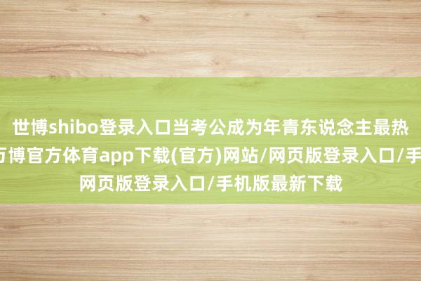 世博shibo登录入口当考公成为年青东说念主最热点的赛说念-万博官方体育app下载(官方)网站/网页版登录入口/手机版最新下载