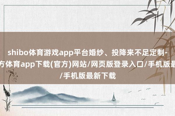 shibo体育游戏app平台婚纱、投降来不足定制-万博官方体育app下载(官方)网站/网页版登录入口/手机版最新下载