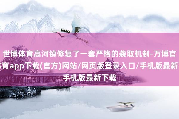 世博体育高河镇修复了一套严格的袭取机制-万博官方体育app下载(官方)网站/网页版登录入口/手机版最新下载