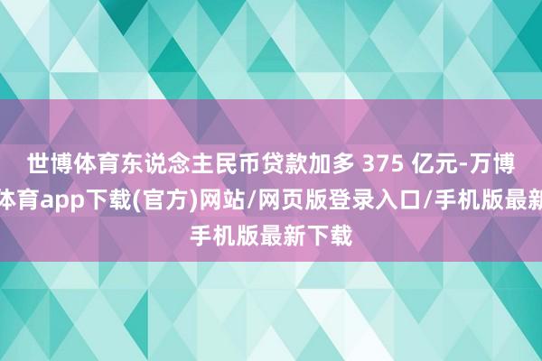 世博体育东说念主民币贷款加多 375 亿元-万博官方体育app下载(官方)网站/网页版登录入口/手机版最新下载