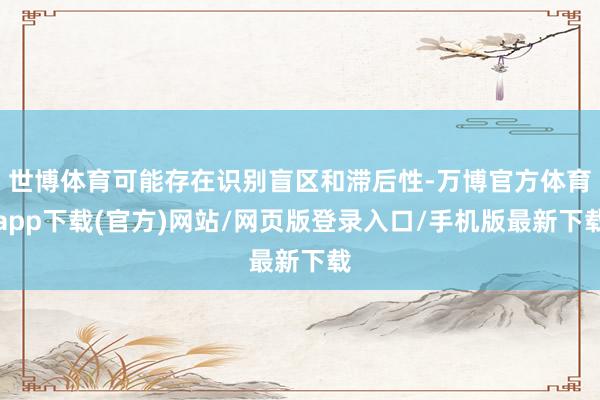 世博体育可能存在识别盲区和滞后性-万博官方体育app下载(官方)网站/网页版登录入口/手机版最新下载