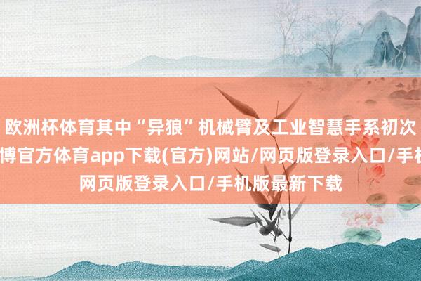 欧洲杯体育其中“异狼”机械臂及工业智慧手系初次公开亮相-万博官方体育app下载(官方)网站/网页版登录入口/手机版最新下载