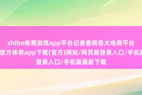 shibo体育游戏app平台记者查阅各大电商平台获悉-万博官方体育app下载(官方)网站/网页版登录入口/手机版最新下载