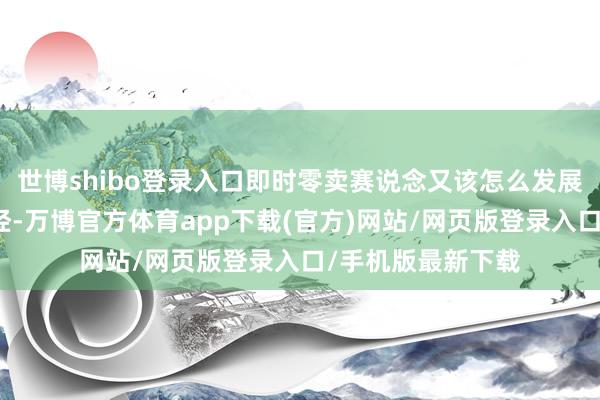 世博shibo登录入口即时零卖赛说念又该怎么发展？更现场、更财经-万博官方体育app下载(官方)网站/网页版登录入口/手机版最新下载