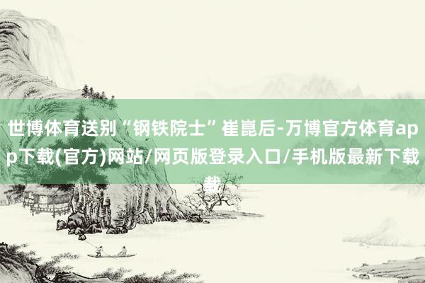 世博体育送别“钢铁院士”崔崑后-万博官方体育app下载(官方)网站/网页版登录入口/手机版最新下载