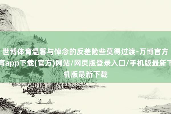 世博体育温馨与悼念的反差险些莫得过渡-万博官方体育app下载(官方)网站/网页版登录入口/手机版最新下载