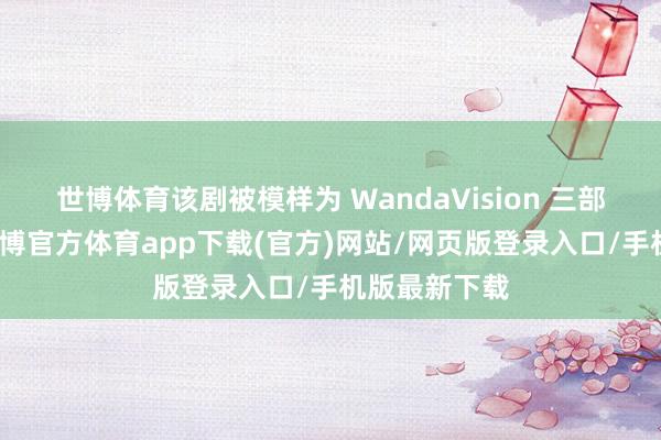 世博体育该剧被模样为 WandaVision 三部曲的终章-万博官方体育app下载(官方)网站/网页版登录入口/手机版最新下载