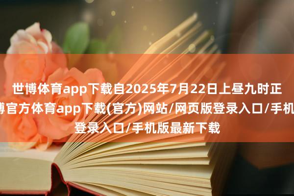 世博体育app下载自2025年7月22日上昼九时正起见效-万博官方体育app下载(官方)网站/网页版登录入口/手机版最新下载