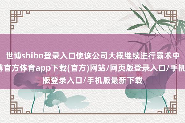 世博shibo登录入口使该公司大概继续进行霸术中的往返-万博官方体育app下载(官方)网站/网页版登录入口/手机版最新下载