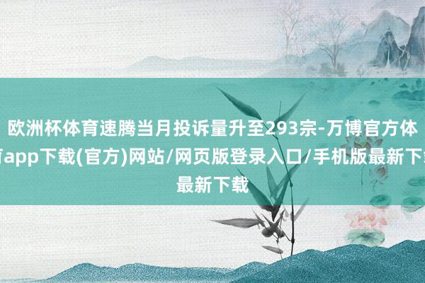 欧洲杯体育速腾当月投诉量升至293宗-万博官方体育app下载(官方)网站/网页版登录入口/手机版最新下载