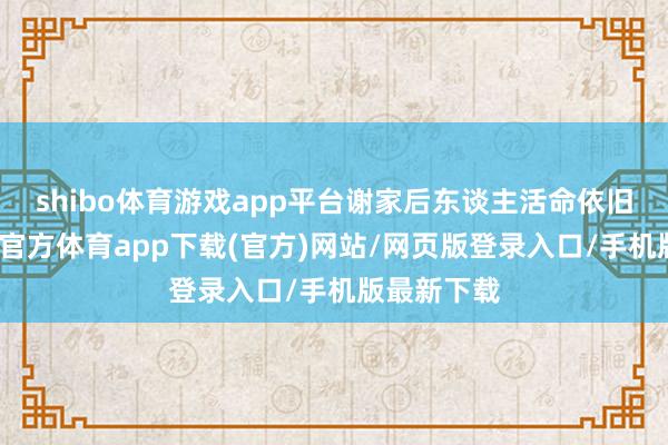 shibo体育游戏app平台谢家后东谈主活命依旧优渥-万博官方体育app下载(官方)网站/网页版登录入口/手机版最新下载