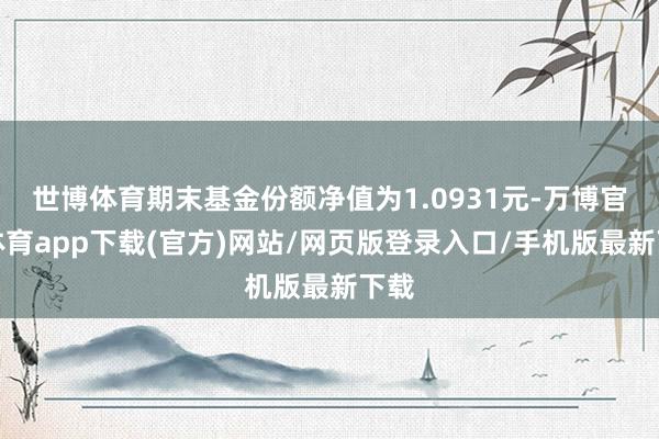 世博体育期末基金份额净值为1.0931元-万博官方体育app下载(官方)网站/网页版登录入口/手机版最新下载