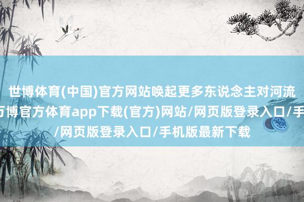 世博体育(中国)官方网站唤起更多东说念主对河流生态的温情-万博官方体育app下载(官方)网站/网页版登录入口/手机版最新下载