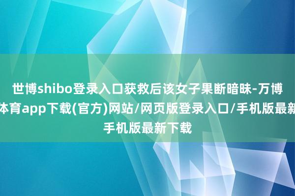 世博shibo登录入口获救后该女子果断暗昧-万博官方体育app下载(官方)网站/网页版登录入口/手机版最新下载