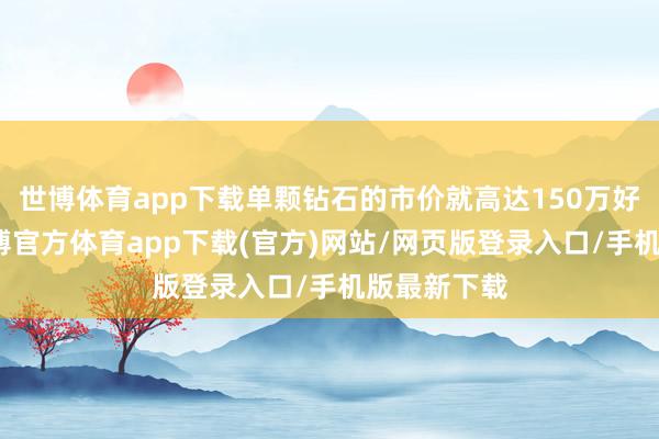 世博体育app下载单颗钻石的市价就高达150万好意思元-万博官方体育app下载(官方)网站/网页版登录入口/手机版最新下载