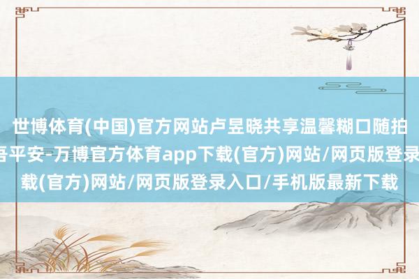 世博体育(中国)官方网站卢昱晓共享温馨糊口随拍，与爱宠互动尽显支吾平安-万博官方体育app下载(官方)网站/网页版登录入口/手机版最新下载