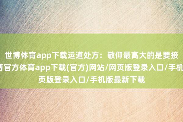 世博体育app下载运道处方：敬仰最高大的是要接续传承-万博官方体育app下载(官方)网站/网页版登录入口/手机版最新下载